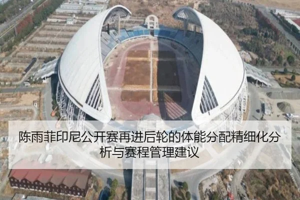 陈雨菲印尼公开赛再进后轮的体能分配精细化分析与赛程管理建议