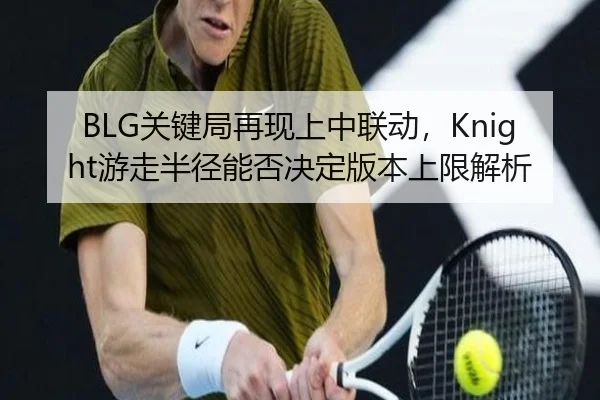 BLG关键局再现上中联动，Knight游走半径能否决定版本上限解析