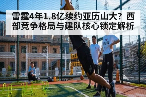 雷霆4年1.8亿续约亚历山大？西部竞争格局与建队核心锁定解析