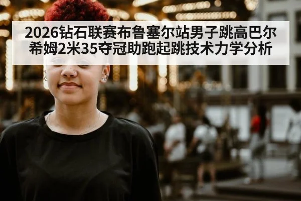 2026钻石联赛布鲁塞尔站男子跳高巴尔希姆2米35夺冠助跑起跳技术力学分析