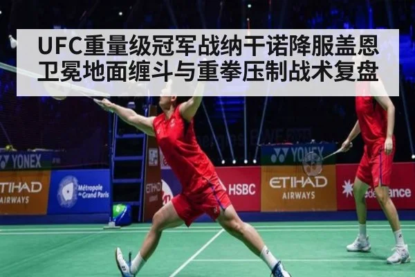 UFC重量级冠军战纳干诺降服盖恩卫冕地面缠斗与重拳压制战术复盘