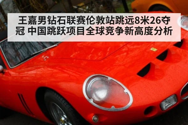 王嘉男钻石联赛伦敦站跳远8米26夺冠 中国跳跃项目全球竞争新高度分析