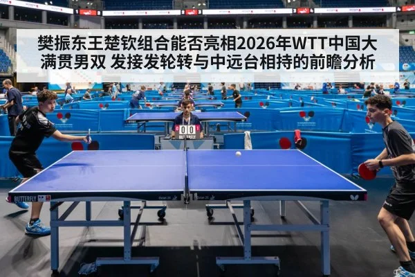 樊振东王楚钦组合能否亮相2026年WTT中国大满贯男双 发接发轮转与中远台相持的前瞻分析