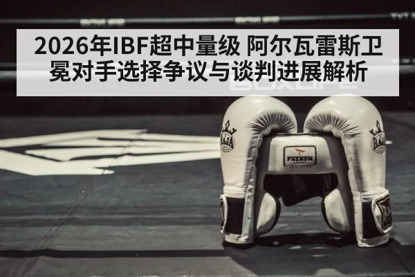2026年IBF超中量级 阿尔瓦雷斯卫冕对手选择争议与谈判进展解析